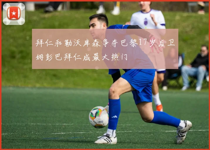 拜仁和勒沃库森争夺巴黎17岁后卫姆彭巴拜仁成最大热门