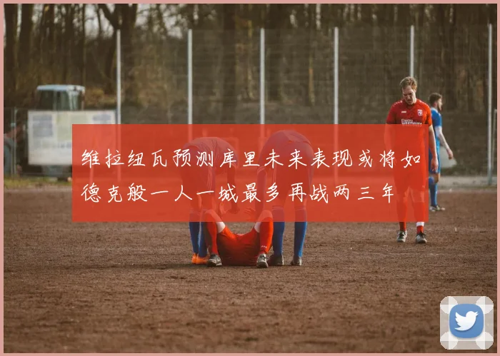 维拉纽瓦预测库里未来表现或将如德克般一人一城最多再战两三年