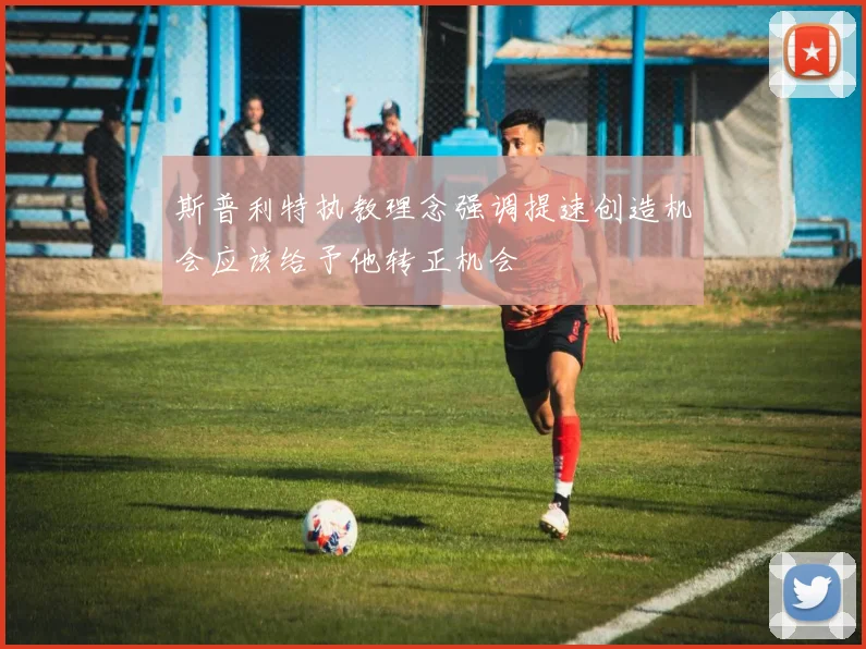 斯普利特执教理念强调提速创造机会应该给予他转正机会