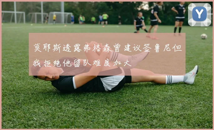 莫耶斯透露弗格森曾建议签鲁尼但我拒绝他留队难度加大