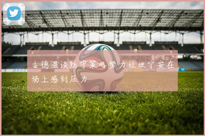 古德温谈防守策略努力让坎宁安在场上感到压力