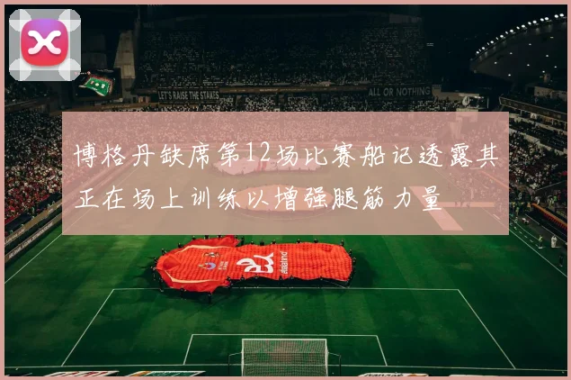 博格丹缺席第12场比赛船记透露其正在场上训练以增强腿筋力量