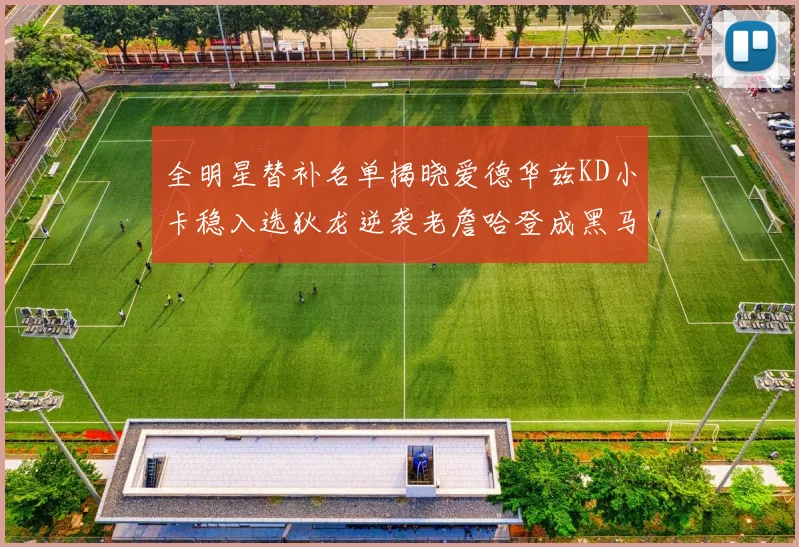全明星替补名单揭晓爱德华兹KD小卡稳入选狄龙逆袭老詹哈登成黑马