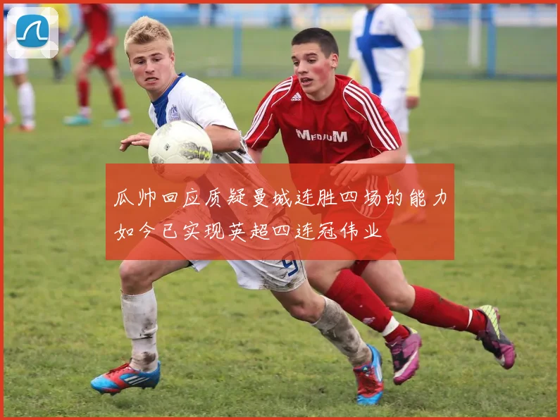瓜帅回应质疑曼城连胜四场的能力如今已实现英超四连冠伟业