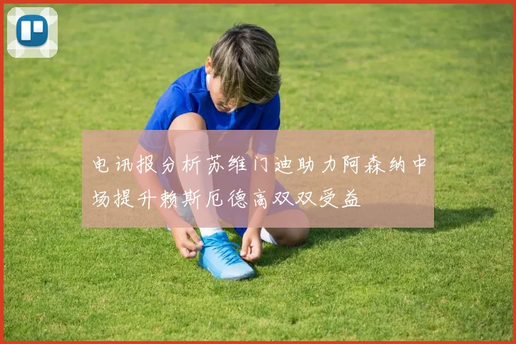 电讯报分析苏维门迪助力阿森纳中场提升赖斯厄德高双双受益