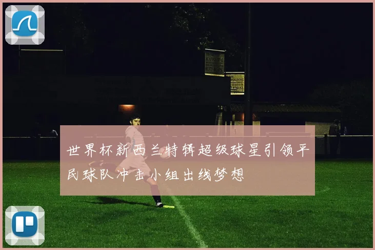 世界杯新西兰特辑超级球星引领平民球队冲击小组出线梦想