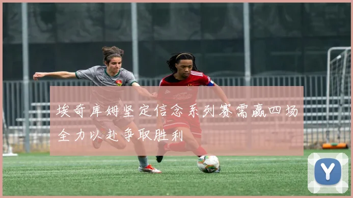 埃奇库姆坚定信念系列赛需赢四场全力以赴争取胜利