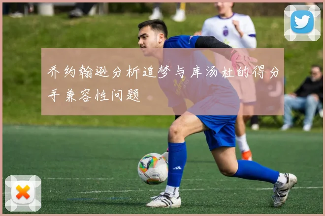 乔约翰逊分析追梦与库汤杜的得分手兼容性问题