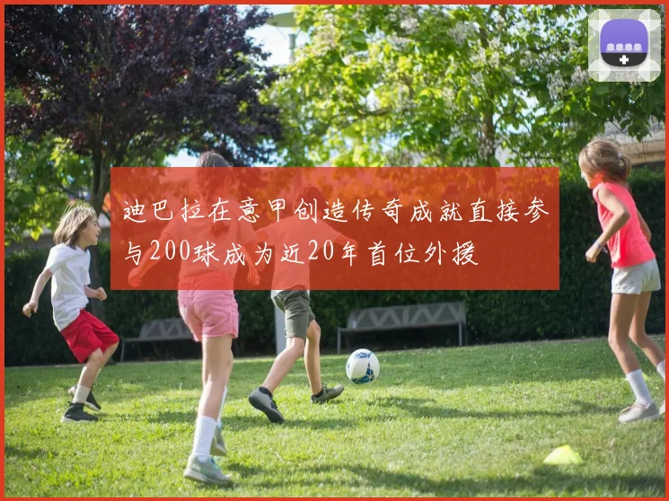 迪巴拉在意甲创造传奇成就直接参与200球成为近20年首位外援