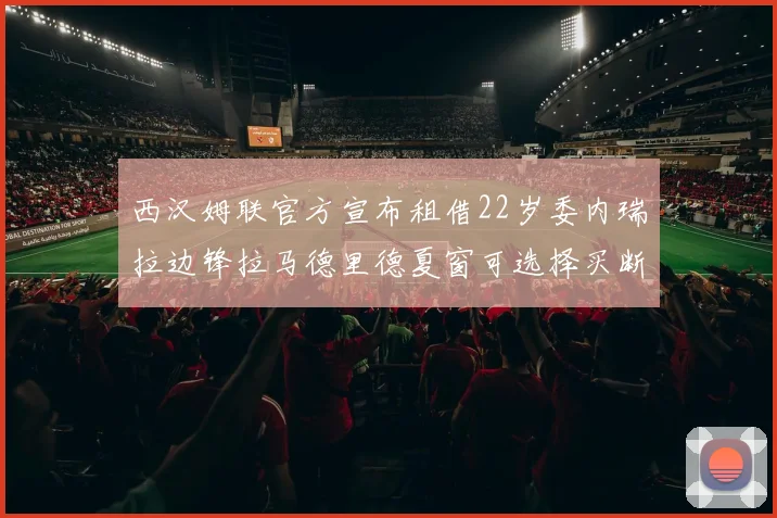 西汉姆联官方宣布租借22岁委内瑞拉边锋拉马德里德夏窗可选择买断