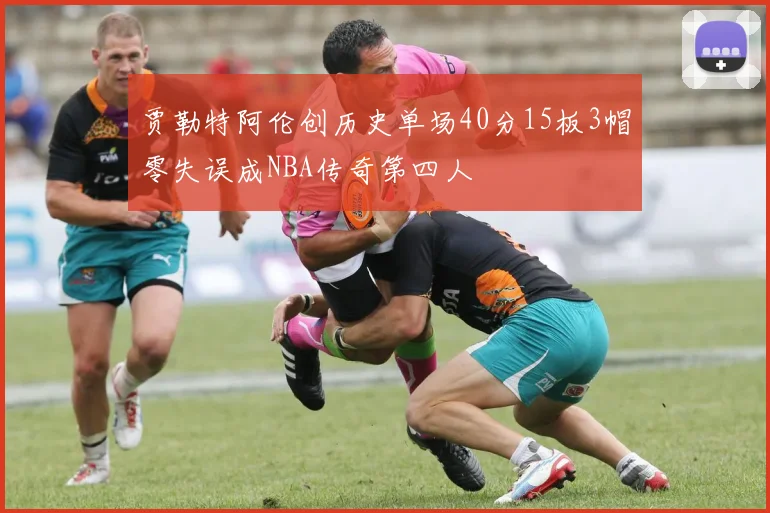 贾勒特阿伦创历史单场40分15板3帽零失误成NBA传奇第四人