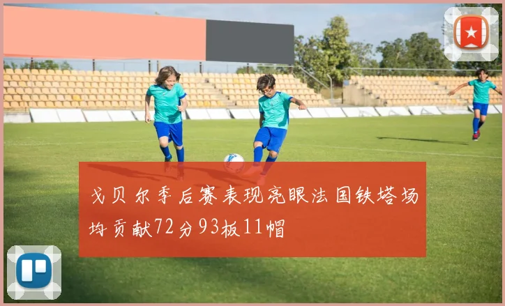 戈贝尔季后赛表现亮眼法国铁塔场均贡献72分93板11帽