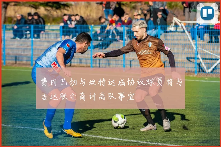 费内巴切与坎特达成协议球员将与吉达联合商讨离队事宜