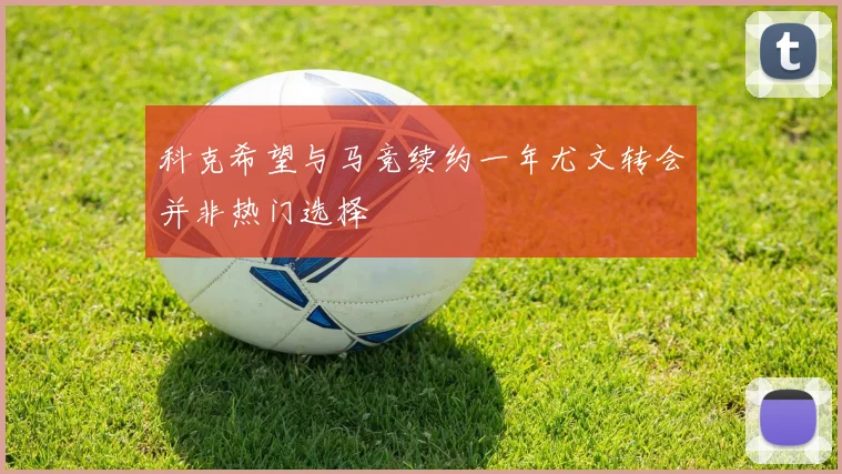 科克希望与马竞续约一年尤文转会并非热门选择