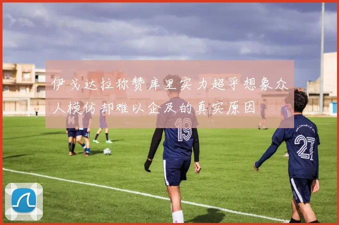伊戈达拉称赞库里实力超乎想象众人模仿却难以企及的真实原因