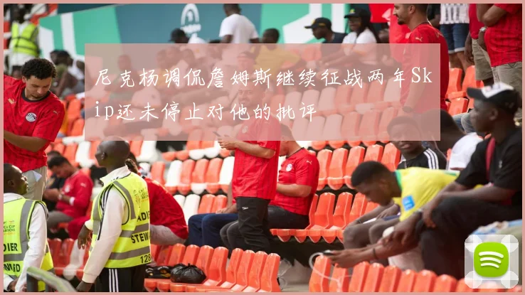 尼克杨调侃詹姆斯继续征战两年Skip还未停止对他的批评
