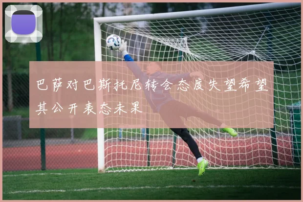 巴萨对巴斯托尼转会态度失望希望其公开表态未果