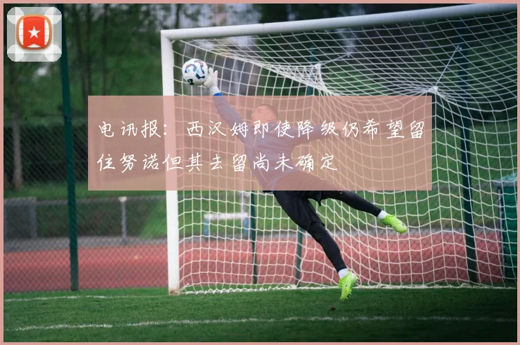 电讯报：西汉姆即使降级仍希望留住努诺但其去留尚未确定