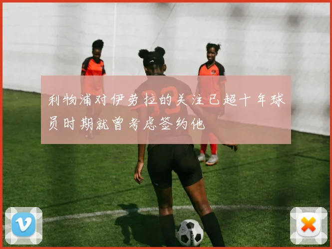 利物浦对伊劳拉的关注已超十年球员时期就曾考虑签约他