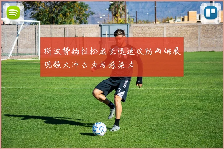 斯波赞扬拉松成长迅速攻防两端展现强大冲击力与感染力