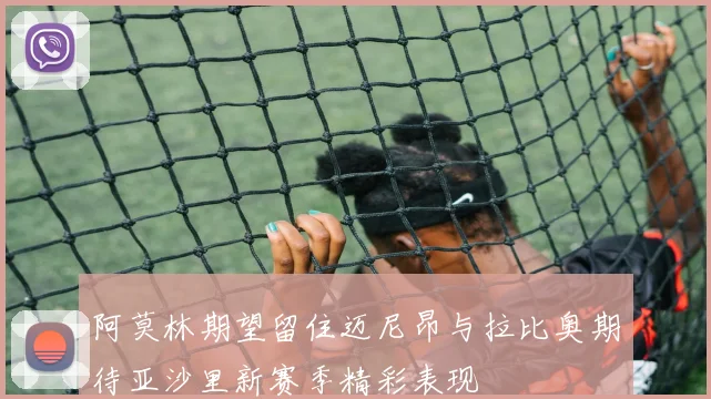 阿莫林期望留住迈尼昂与拉比奥期待亚沙里新赛季精彩表现