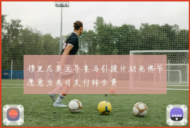 穆里尼奥主导皇马引援计划老佛爷愿意为老将支付转会费